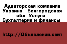 Аудиторская компания Украина - Белгородская обл. Услуги » Бухгалтерия и финансы   